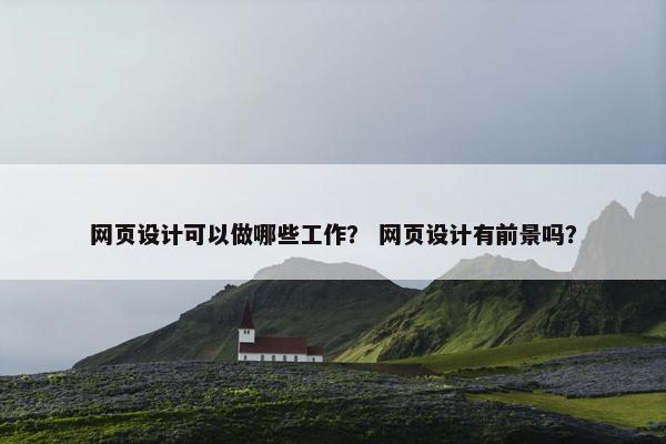 网页设计可以做哪些工作？ 网页设计有前景吗？