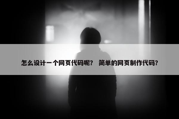 怎么设计一个网页代码呢？ 简单的网页制作代码？