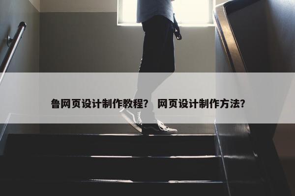 鲁网页设计制作教程？ 网页设计制作方法？