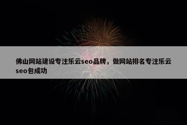 佛山网站建设专注乐云seo品牌，做网站排名专注乐云seo包成功