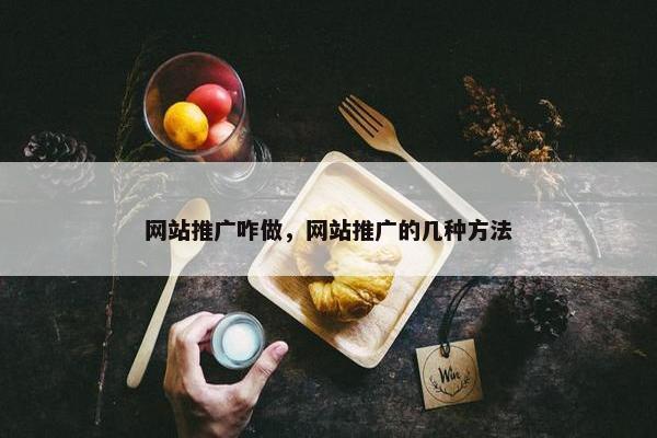 网站推广咋做，网站推广的几种方法