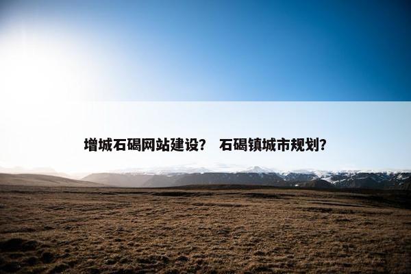 增城石碣网站建设？ 石碣镇城市规划？