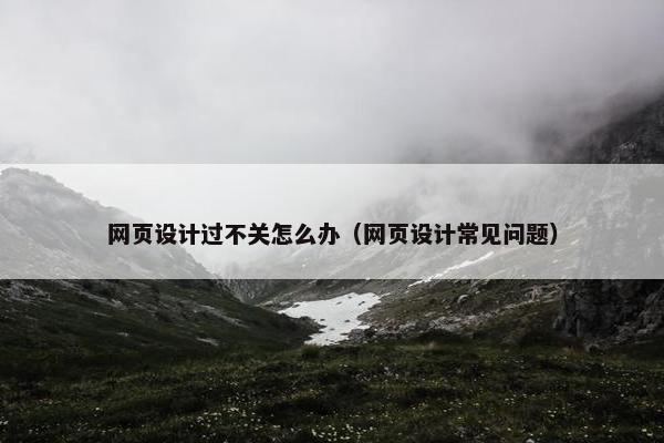 网页设计过不关怎么办（网页设计常见问题）