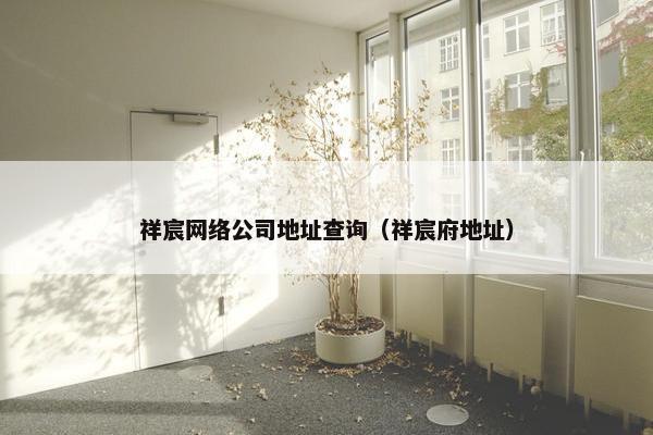 祥宸网络公司地址查询（祥宸府地址）