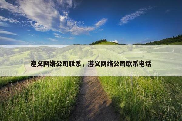 遵义网络公司联系，遵义网络公司联系电话