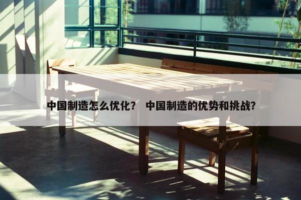 中国制造怎么优化？ 中国制造的优势和挑战？