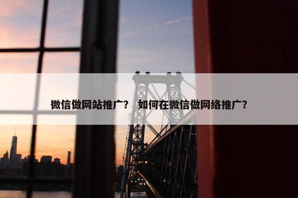 微信做网站推广？ 如何在微信做网络推广？