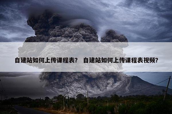 自建站如何上传课程表？ 自建站如何上传课程表视频？