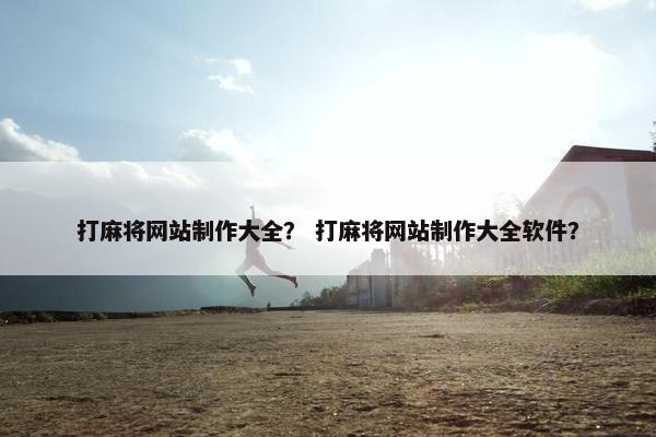 打麻将网站制作大全？ 打麻将网站制作大全软件？