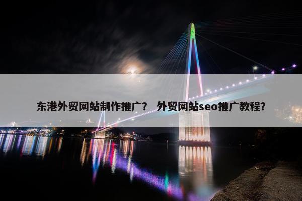 东港外贸网站制作推广？ 外贸网站seo推广教程？