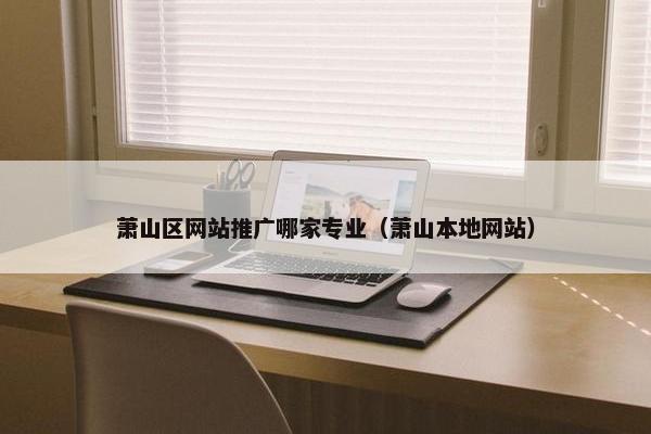 萧山区网站推广哪家专业（萧山本地网站）