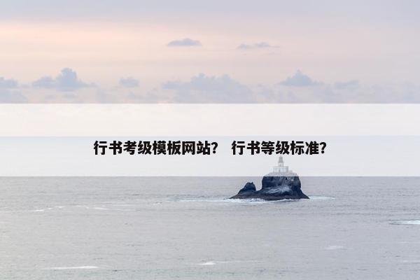 行书考级模板网站？ 行书等级标准？