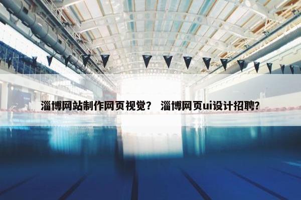 淄博网站制作网页视觉？ 淄博网页ui设计招聘？