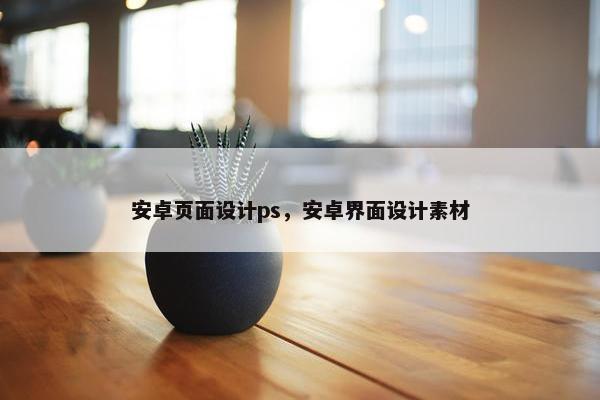 安卓页面设计ps，安卓界面设计素材