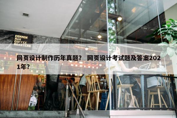 网页设计制作历年真题？ 网页设计考试题及答案2021年？
