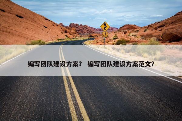 编写团队建设方案？ 编写团队建设方案范文？