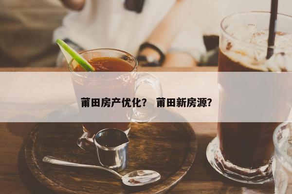 莆田房产优化？ 莆田新房源？