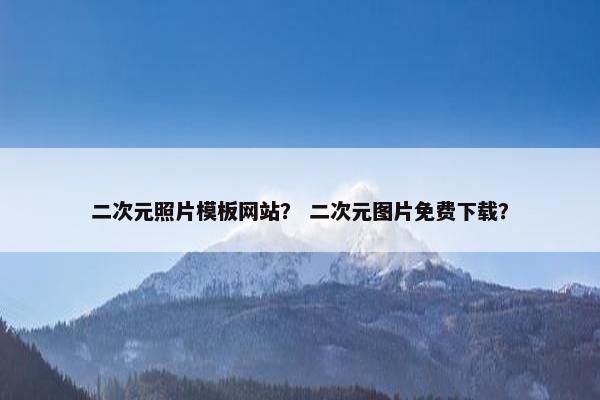 二次元照片模板网站？ 二次元图片免费下载？