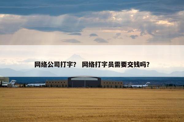 网络公司打字？ 网络打字员需要交钱吗？