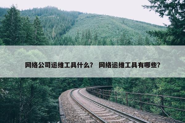 网络公司运维工具什么？ 网络运维工具有哪些？