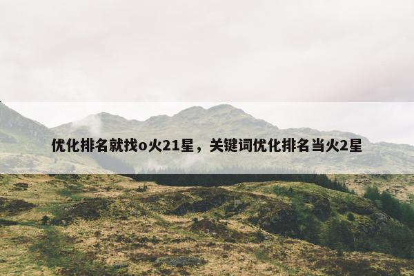 优化排名就找o火21星，关键词优化排名当火2星