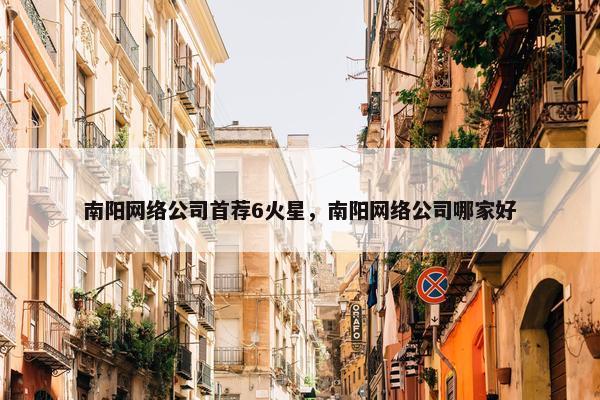 南阳网络公司首荐6火星，南阳网络公司哪家好