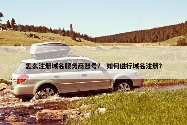 怎么注册域名服务商账号？ 如何进行域名注册？