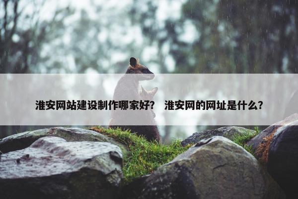 淮安网站建设制作哪家好？ 淮安网的网址是什么？