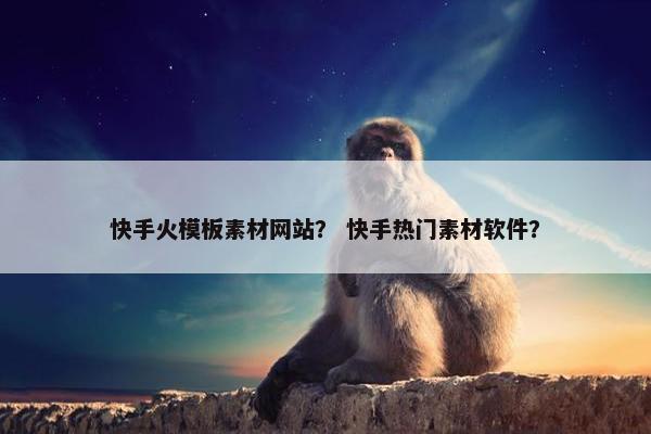 快手火模板素材网站？ 快手热门素材软件？
