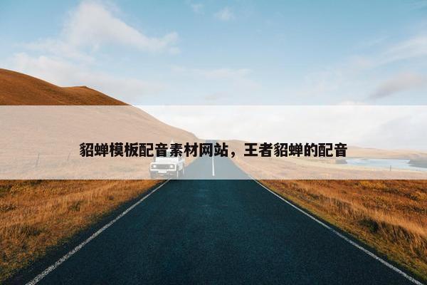 貂蝉模板配音素材网站，王者貂蝉的配音