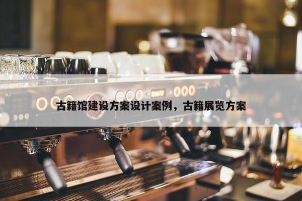 古籍馆建设方案设计案例，古籍展览方案