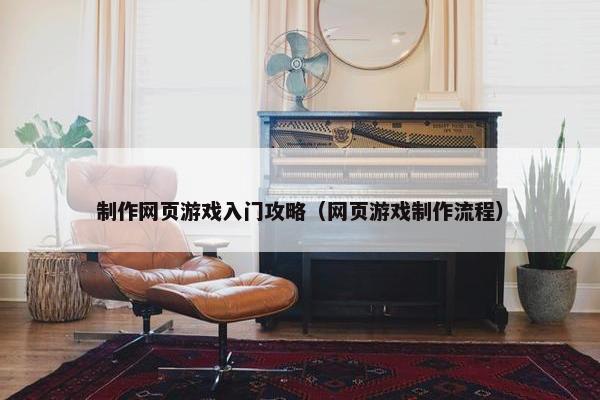 制作网页游戏入门攻略（网页游戏制作流程）