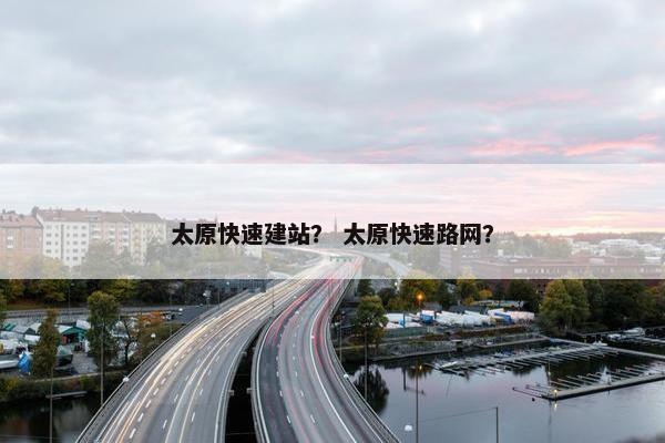 太原快速建站？ 太原快速路网？