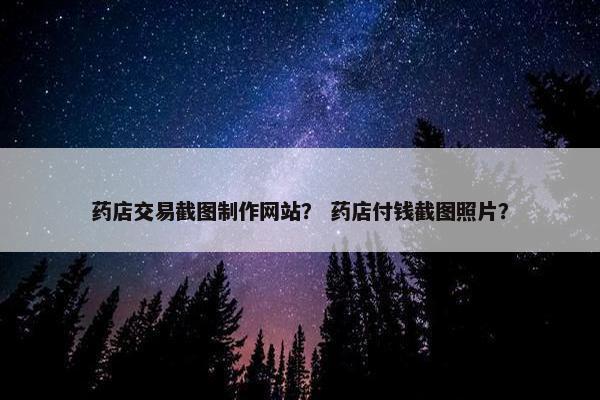 药店交易截图制作网站？ 药店付钱截图照片？