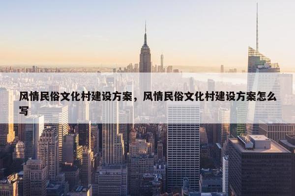 风情民俗文化村建设方案，风情民俗文化村建设方案怎么写