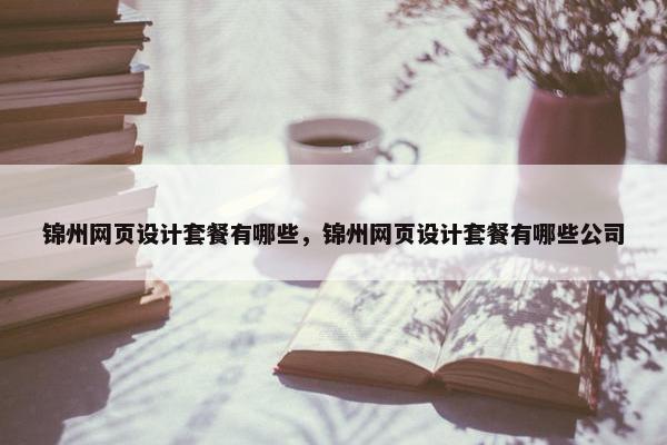 锦州网页设计套餐有哪些，锦州网页设计套餐有哪些公司
