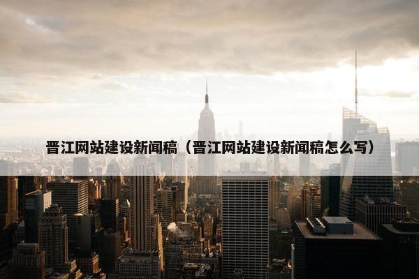 晋江网站建设新闻稿（晋江网站建设新闻稿怎么写）