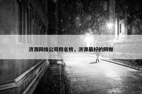 济源网络公司排名榜，济源最好的网咖