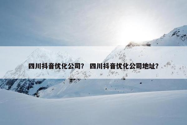 四川抖音优化公司？ 四川抖音优化公司地址？