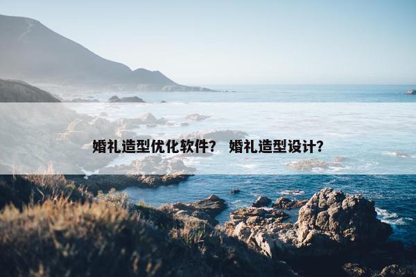 婚礼造型优化软件？ 婚礼造型设计？