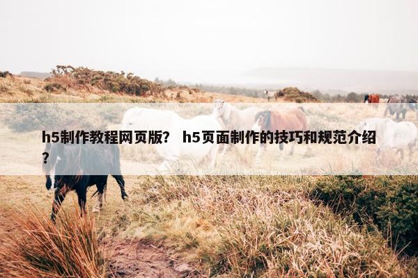 h5制作教程网页版？ h5页面制作的技巧和规范介绍？