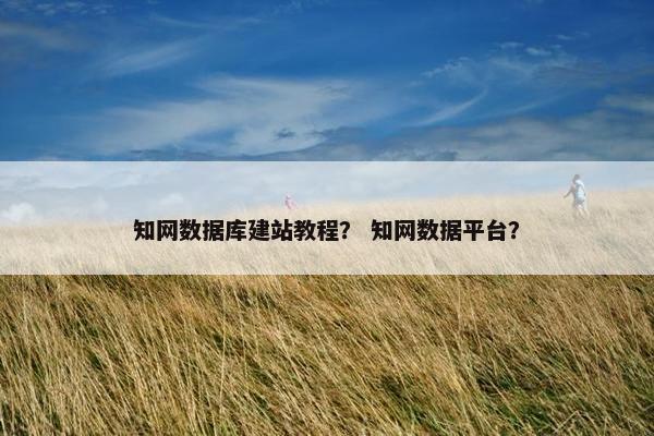 知网数据库建站教程？ 知网数据平台？