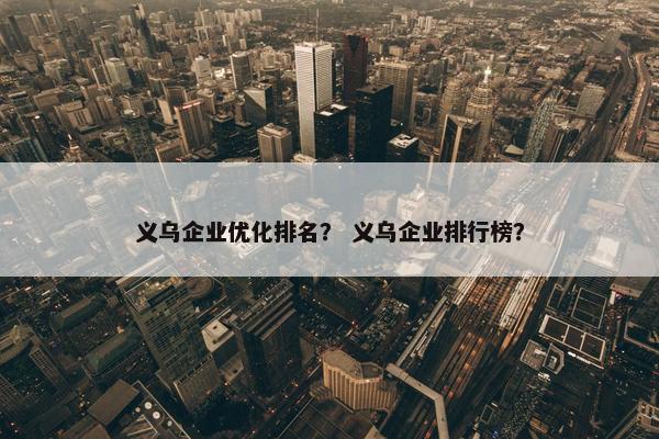 义乌企业优化排名？ 义乌企业排行榜？