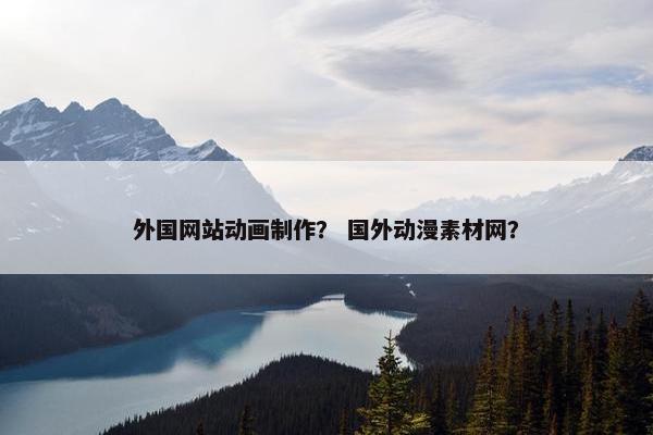 外国网站动画制作？ 国外动漫素材网？