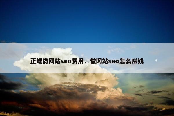 正规做网站seo费用，做网站seo怎么赚钱