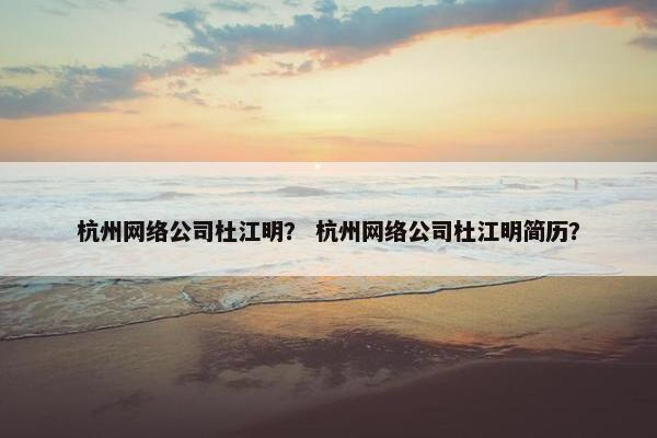 杭州网络公司杜江明？ 杭州网络公司杜江明简历？