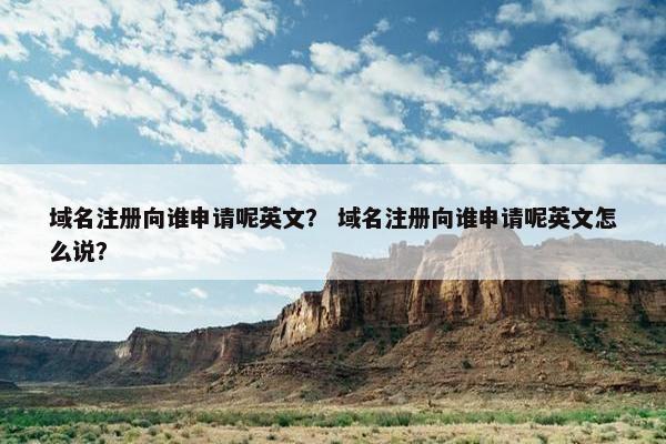 域名注册向谁申请呢英文？ 域名注册向谁申请呢英文怎么说？