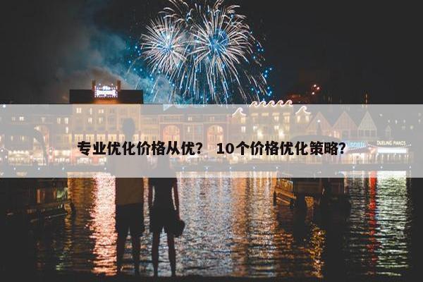专业优化价格从优？ 10个价格优化策略？
