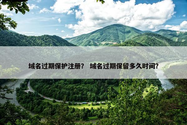 域名过期保护注册？ 域名过期保留多久时间？