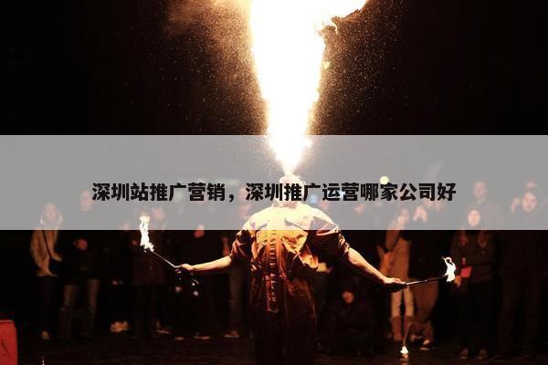深圳站推广营销，深圳推广运营哪家公司好